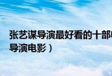 张艺谋导演最好看的十部电影（张艺谋电影代表作品张艺谋导演电影）