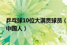 乒乓球10位大满贯球员（乒乓球大满贯得主都有谁9位都是中国人）