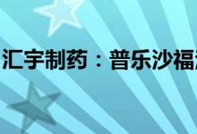 汇宇制药：普乐沙福注射液获得药品注册证书