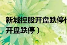 新城控股开盘跌停什么情况（为什么新城控股开盘跌停）
