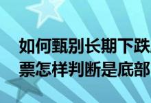 如何甄别长期下跌股票的底部 一直大跌的股票怎样判断是底部