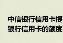 中信银行信用卡提高额度方法 怎么提升中信银行信用卡的额度