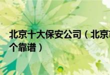 北京十大保安公司（北京市前十大保安公司北京保安公司哪个靠谱）