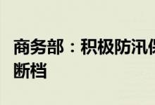 商务部：积极防汛保供确保市场供应不脱销不断档