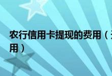 农行信用卡提现的费用（天津农商银行信用卡提现有什么费用）