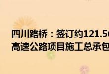 四川路桥：签订约121.56亿元G4216线屏山新市至金阳段高速公路项目施工总承包合同