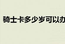 骑士卡多少岁可以办理 骑士卡多少岁可以办