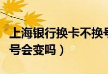 上海银行换卡不换号（上海银行信用卡换卡卡号会变吗）