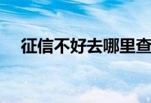 征信不好去哪里查（征信不好去哪贷款）