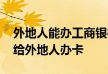 外地人能办工商银行卡吗 工商银行为什么不给外地人办卡