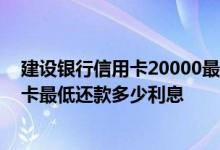 建设银行信用卡20000最低还款需要还多少? 建设银行信用卡最低还款多少利息