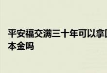 平安福交满三十年可以拿回本金不 平安福交满三十年能取回本金吗