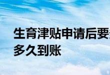 生育津贴申请后要多少天才能到帐 生育津贴多久到账 