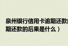 泉州银行信用卡逾期还款的后果是什么（泉州银行信用卡逾期还款的后果是什么）