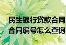 民生银行贷款合同编号怎么查 民生银行贷款合同编号怎么查询