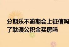 分期乐不逾期会上征信吗,会影响贷款吗 分期乐逾期上征信了耽误公积金买房吗