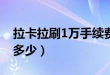拉卡拉刷1万手续费60（拉卡拉刷1万手续费多少）