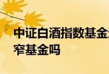 中证白酒指数基金还能买吗 中证白酒指数是窄基金吗