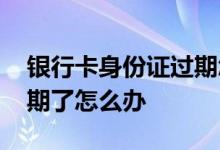 银行卡身份证过期怎么延期 银行卡身份证过期了怎么办