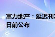 富力地产：延迟刊发2021年年报预计于8月5日前公布