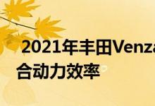 2021年丰田Venza拥有雷克萨斯的感觉和混合动力效率 
