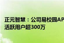 正元智慧：公司易校园APP截至目前注册用户数超1500万日活跃用户超300万