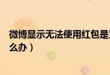 微博显示无法使用红包是为什么（微博显示无法使用红包怎么办）