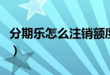 分期乐怎么注销额度跟账户（分期乐怎么注销）