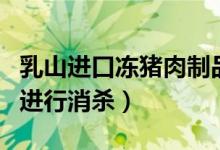 乳山进口冻猪肉制品新冠检测阳性（将对产品进行消杀）