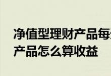 净值型理财产品每天收益怎么算 净值型理财产品怎么算收益