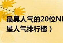 最具人气的20位NBA篮球明星（NBA篮球明星人气排行榜）