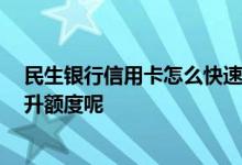 民生银行信用卡怎么快速提升额度 民生银行信用卡 怎么提升额度呢