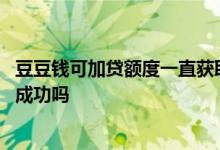 豆豆钱可加贷额度一直获取不出来 豆豆钱有加贷额度提现会成功吗