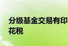 分级基金交易有印花税吗 分级基金有没有印花税