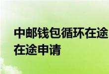 中邮钱包循环在途申请 中邮钱包一直显示有在途申请