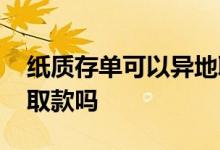 纸质存单可以异地取款吗 纸质存单可以异地取款吗