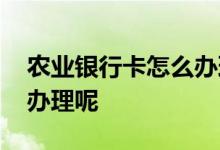 农业银行卡怎么办理在网上 农业银行卡怎么办理呢