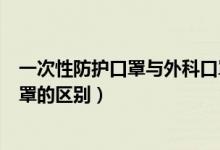 一次性防护口罩与外科口罩区别（一次性防护口罩与外科口罩的区别）