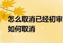 怎么取消已经初审通过的车贷 车贷初审过了如何取消