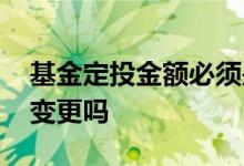 基金定投金额必须是整数吗 基金定投金额可变更吗