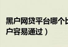 黑户网贷平台哪个比较容易通过（哪个网贷黑户容易通过）