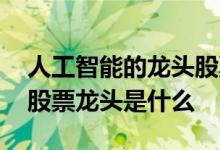 人工智能的龙头股票是哪个 人工智能机器人股票龙头是什么 