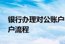 银行办理对公账户需要什么 银行办理对公账户流程