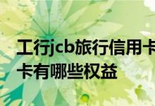 工行jcb旅行信用卡是什么意思 工行JCB旅行卡有哪些权益