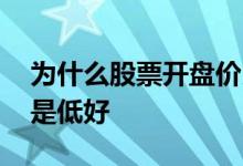 为什么股票开盘价比较低 股票开盘价高好还是低好