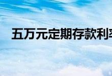 五万元定期存款利率 五万元定期存款利率