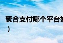 聚合支付哪个平台好些（聚合支付哪个平台好）