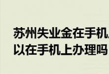 苏州失业金在手机上怎么办理 苏州失业金可以在手机上办理吗