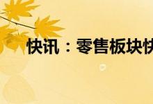 快讯：零售板块快速拉升三江购物涨停