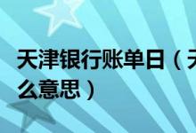 天津银行账单日（天津银行信用卡的账单是什么意思）